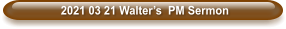 2021 03 21 Walter’s  PM Sermon